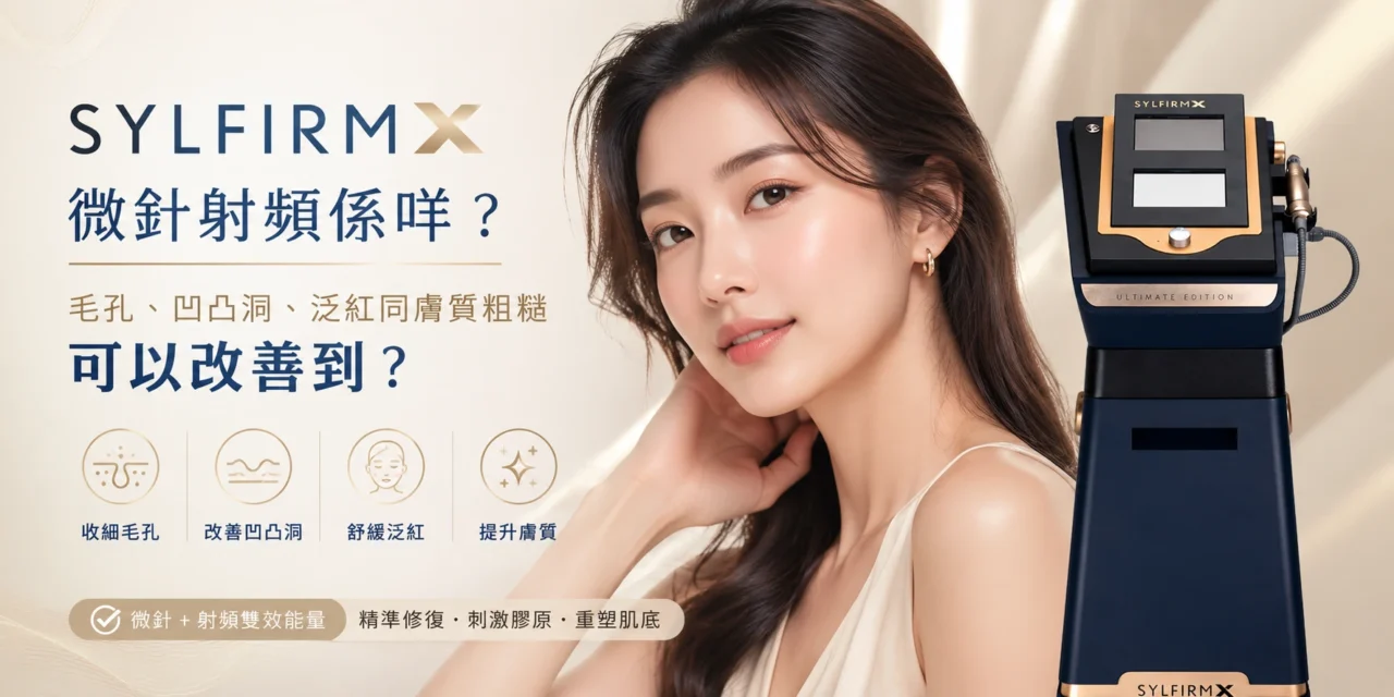 SYLFIRM X 微針射頻係咩？毛孔、凹凸洞、泛紅同膚質粗糙可以改善到？
